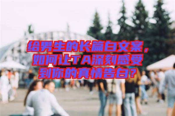 給男生的長篇白文案,如何讓TA深刻感受到你的真情告白?