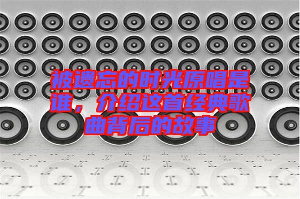 被遺忘的時光原唱是誰,介紹這首經(jīng)典歌曲背后的故事