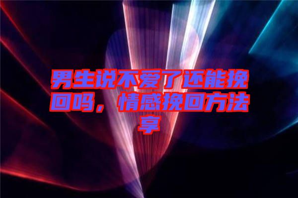男生說(shuō)不愛(ài)了還能挽回嗎,情感挽回方法享