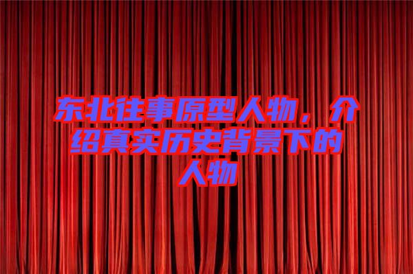 東北往事原型人物，介紹真實歷史背景下的人物