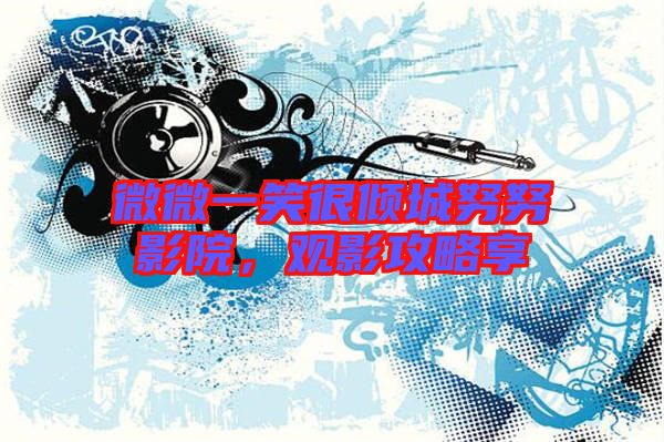 微微一笑很傾城努努影院,觀影攻略享