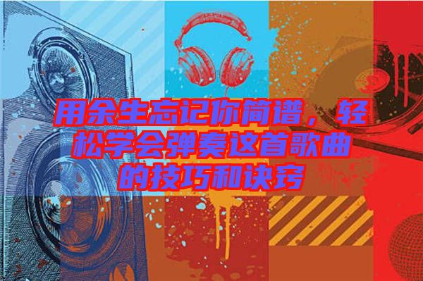 用余生忘記你簡譜,輕松學會彈奏這首歌曲的技巧和訣竅