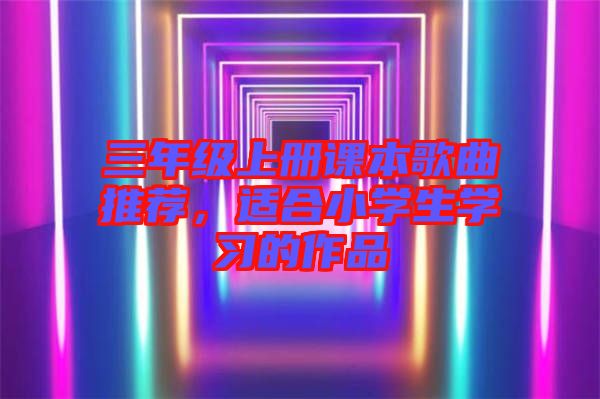 三年級(jí)上冊(cè)課本歌曲推薦,適合小學(xué)生學(xué)習(xí)的作品