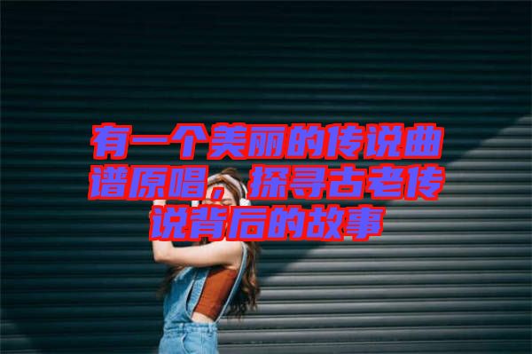 有一個美麗的傳說曲譜原唱,探尋古老傳說背后的故事