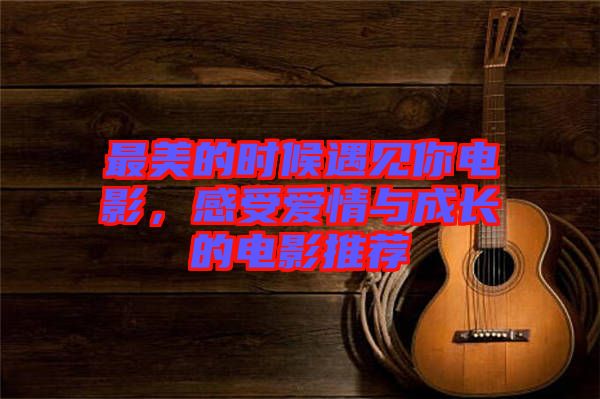 最美的時候遇見你電影,感受愛情與成長的電影推薦