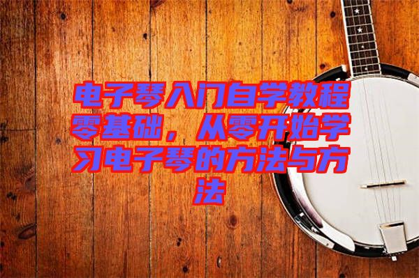 電子琴入門自學(xué)教程零基礎(chǔ),從零開始學(xué)習(xí)電子琴的方法與方法