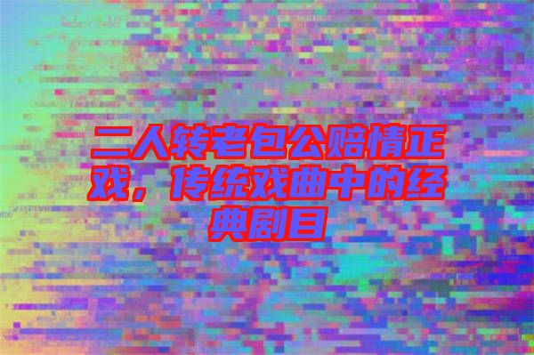 二人轉老包公賠情正戲,傳統戲曲中的經典劇目