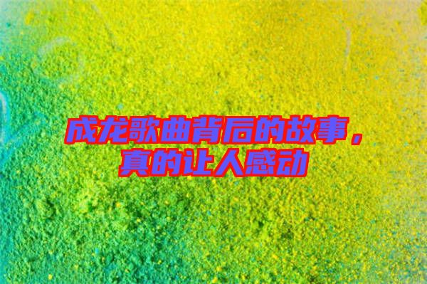 成龍歌曲背后的故事，真的讓人感動(dòng)