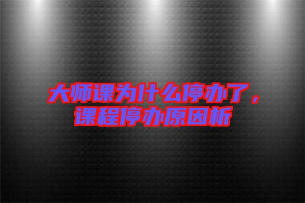 大師課為什么停辦了,課程停辦原因析