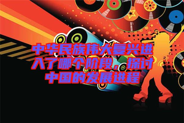 中華民族偉大復興進入了哪個階段,探討中國的發展進程