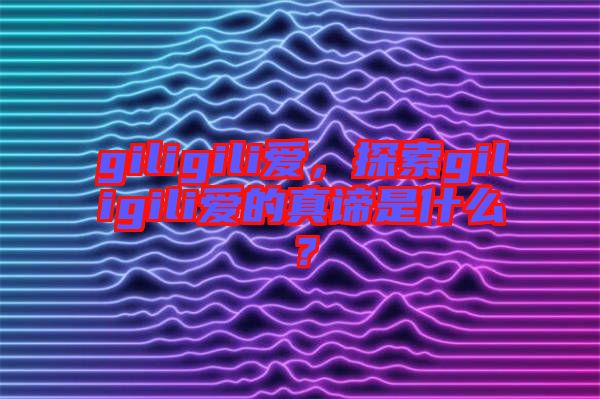 giligili愛,探索giligili愛的真諦是什么?