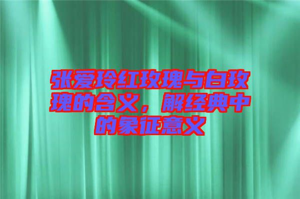 張愛玲紅玫瑰與白玫瑰的含義,解經(jīng)典中的象征意義