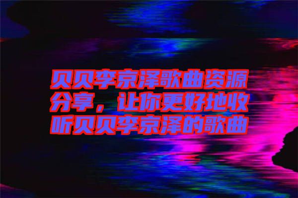 貝貝李京澤歌曲資源分享,讓你更好地收聽貝貝李京澤的歌曲
