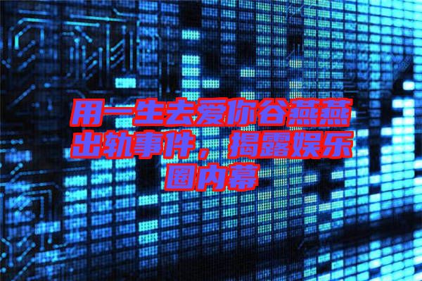 用一生去愛你谷燕燕出軌事件,揭露娛樂圈內幕