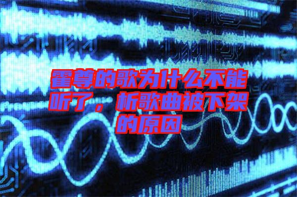 霍尊的歌為什么不能聽了,析歌曲被下架的原因
