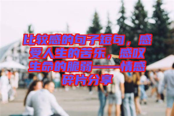 比較感的句子短句，感受人生的苦樂，感嘆生命的脆弱——情感碎片分享