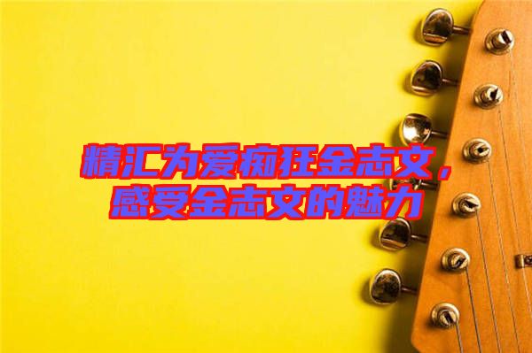 精匯為愛癡狂金志文,感受金志文的魅力