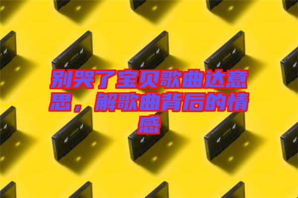 別哭了寶貝歌曲達意思,解歌曲背后的情感