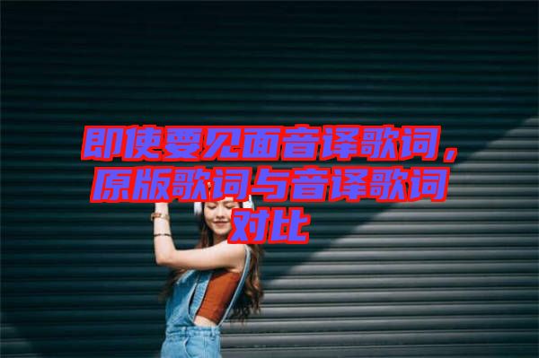 即使要見面音譯歌詞，原版歌詞與音譯歌詞對比