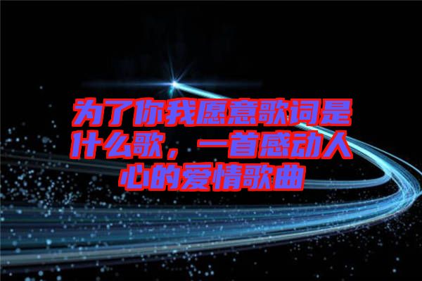為了你我愿意歌詞是什么歌,一首感動人心的愛情歌曲