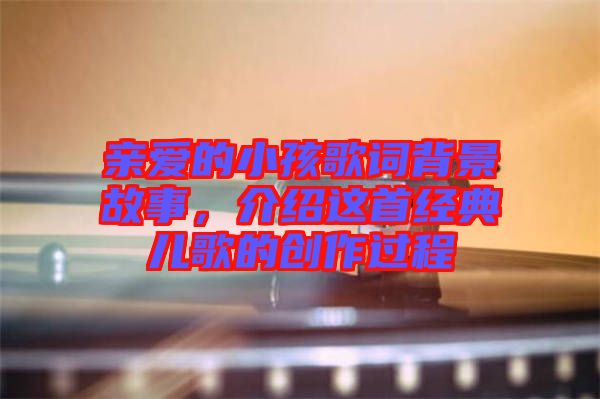 親愛的小孩歌詞背景故事,介紹這首經典兒歌的創作過程