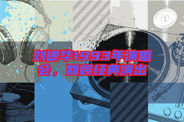 劉德華1993年演唱會,回顧經典演出