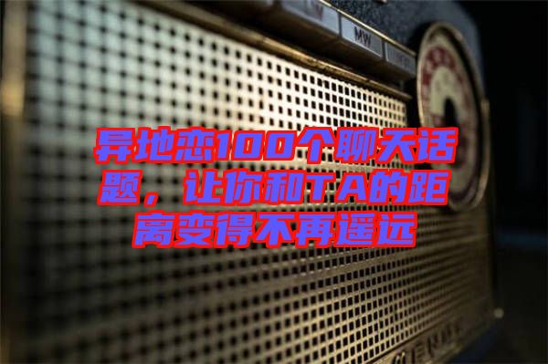 異地戀100個聊天話題,讓你和TA的距離變得不再遙遠