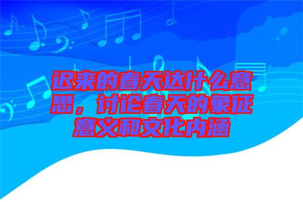遲來的春天達什么意思,討論春天的象征意義和文化內涵
