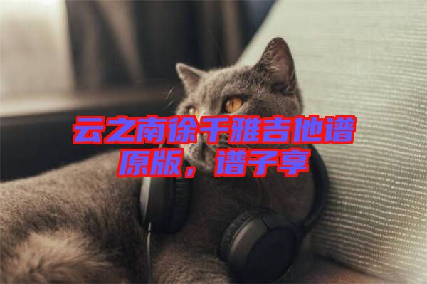 云之南徐千雅吉他譜原版,譜子享