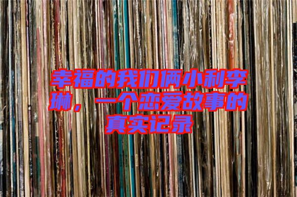 幸福的我們倆小利李琳,一個(gè)戀愛(ài)故事的真實(shí)記錄