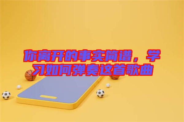 你離開的事實簡譜,學習如何彈奏這首歌曲