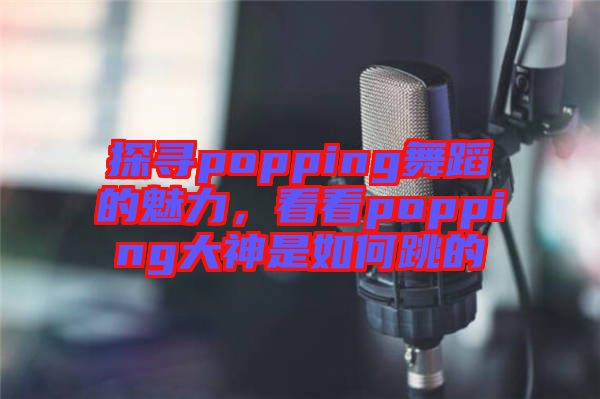探尋popping舞蹈的魅力,看看popping大神是如何跳的