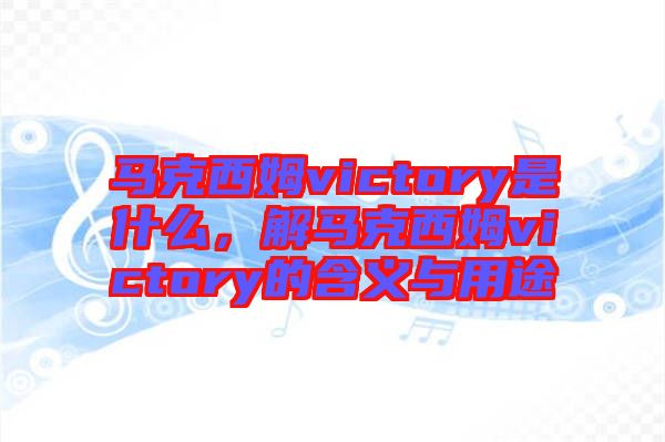 馬克西姆victory是什么，解馬克西姆victory的含義與用途