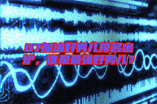 07加油好男兒排名出爐,誰是最強好男兒?