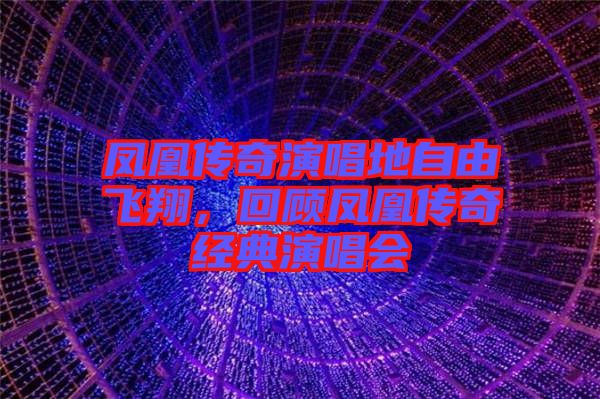 鳳凰傳奇演唱地自由飛翔,回顧鳳凰傳奇經(jīng)典演唱會