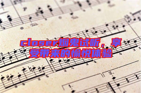 closer煙鬼試聽,享受帶來的愉悅體驗(yàn)