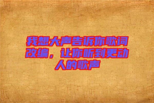 我想大聲告訴你歌詞改編,讓你聽到更動(dòng)人的歌聲