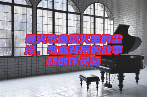 最火歌曲煙火里的塵埃,歌曲背后的故事和創(chuàng)作靈感