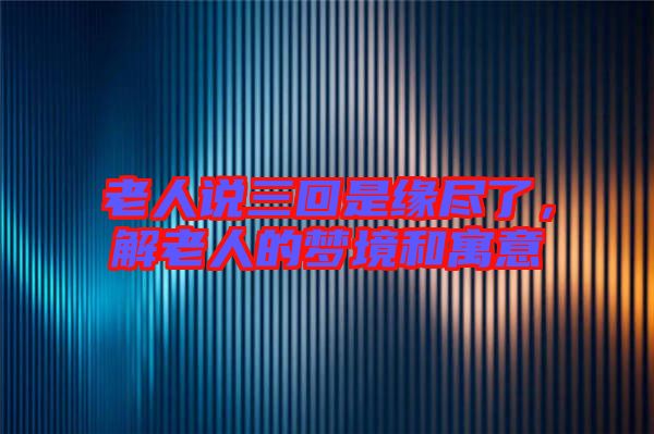 老人說三回是緣盡了,解老人的夢境和寓意