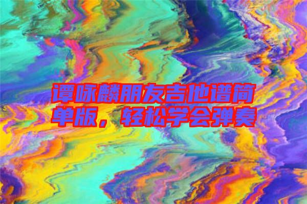 譚詠麟朋友吉他譜簡單版,輕松學會彈奏