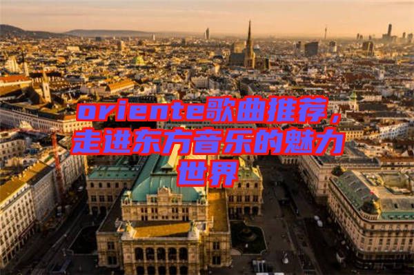 oriente歌曲推薦,走進東方音樂的魅力世界