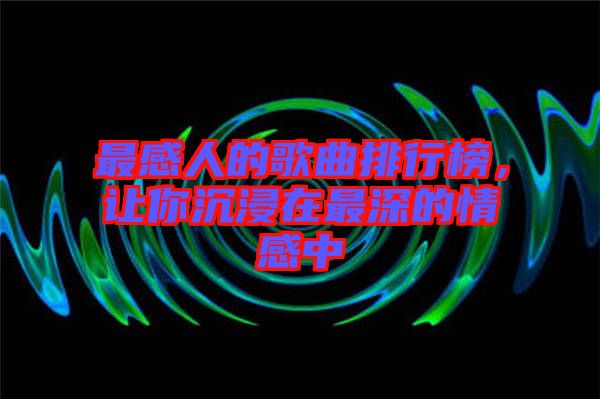 最感人的歌曲排行榜，讓你沉浸在最深的情感中