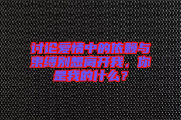 討論愛情中的依賴與束縛別想離開我,你是我的什么?