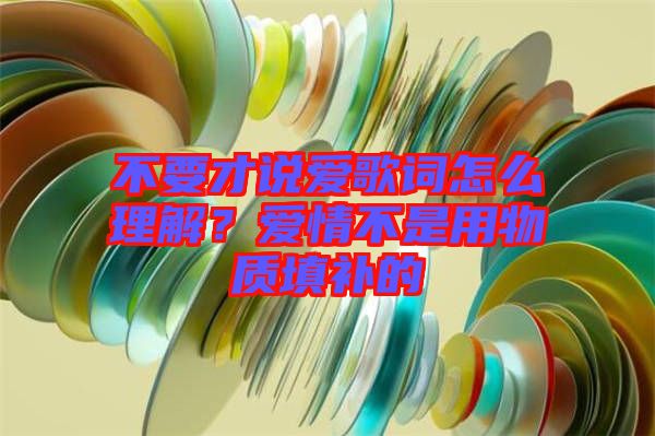 不要才說愛歌詞怎么理解？愛情不是用物質填補的