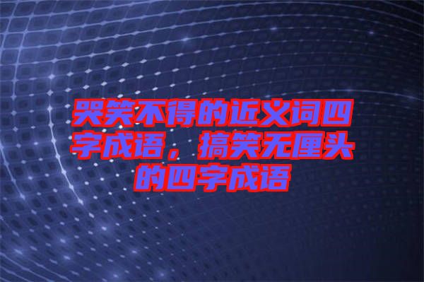 哭笑不得的近義詞四字成語,搞笑無厘頭的四字成語