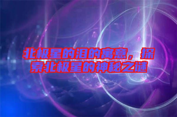 北極星的淚的寓意,探索北極星的神秘之謎