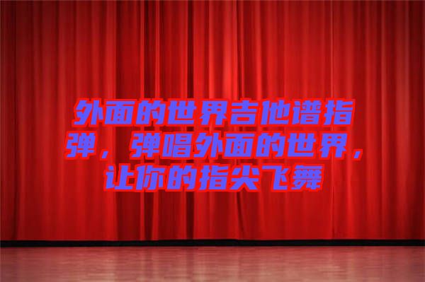 外面的世界吉他譜指彈,彈唱外面的世界,讓你的指尖飛舞