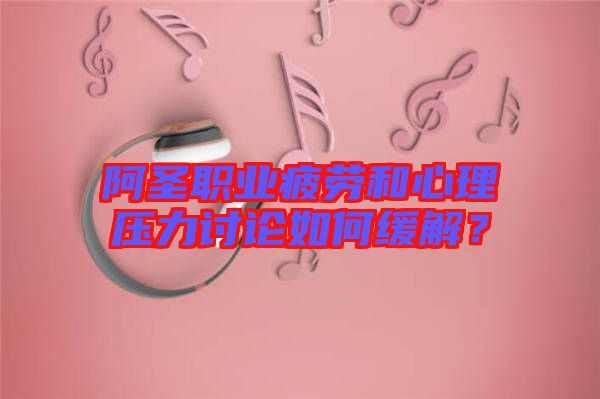 阿圣職業疲勞和心理壓力討論如何緩解?