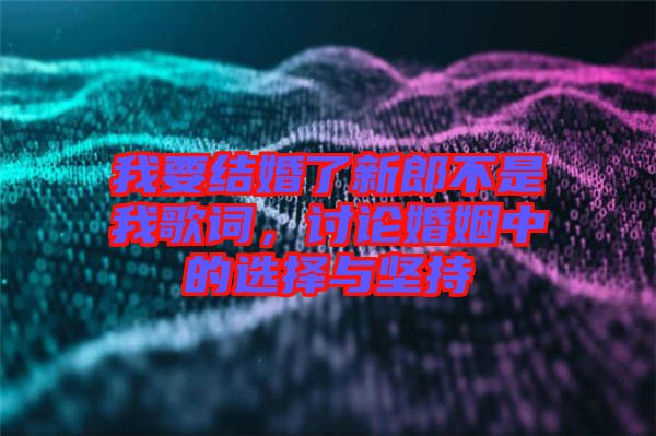 我要結婚了新郎不是我歌詞,討論婚姻中的選擇與堅持