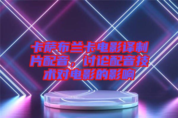 卡薩布蘭卡電影譯制片配音,討論配音技術對電影的影響